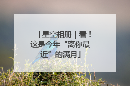 星空相册｜看！这是今年“离你最近”的满月