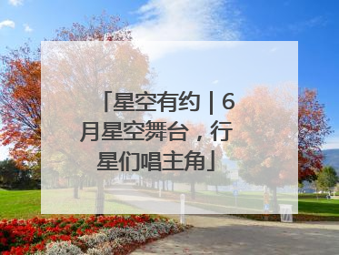 星空有约｜6月星空舞台，行星们唱主角