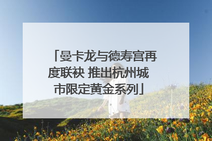 曼卡龙与德寿宫再度联袂 推出杭州城市限定黄金系列