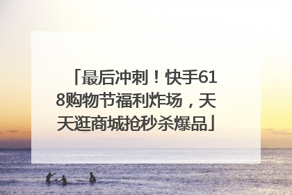 最后冲刺！快手618购物节福利炸场，天天逛商城抢秒杀爆品