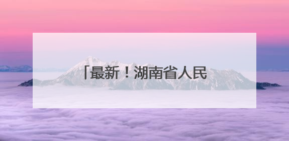 最新！湖南省人民政府任免工作人员