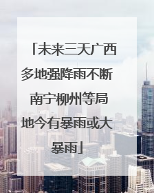 未来三天广西多地强降雨不断 南宁柳州等局地今有暴雨或大暴雨