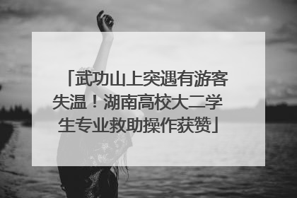 武功山上突遇有游客失温！湖南高校大二学生专业救助操作获赞