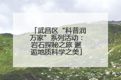 武昌区“科普润万家”系列活动：岩石探秘之旅 邂逅地质科学之美