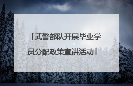 武警部队开展毕业学员分配政策宣讲活动