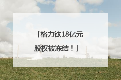 格力钛18亿元股权被冻结！