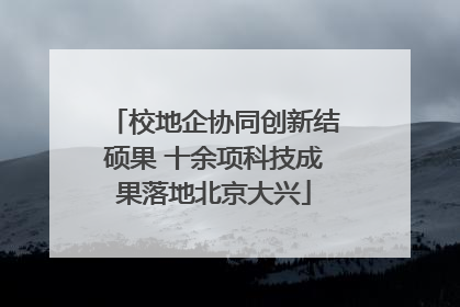 校地企协同创新结硕果 十余项科技成果落地北京大兴