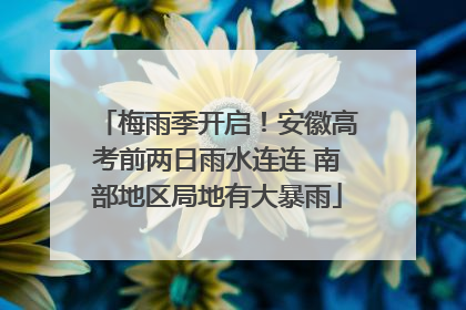 梅雨季开启！安徽高考前两日雨水连连 南部地区局地有大暴雨