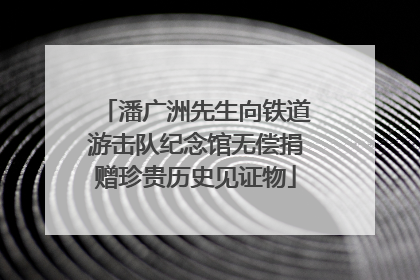 潘广洲先生向铁道游击队纪念馆无偿捐赠珍贵历史见证物