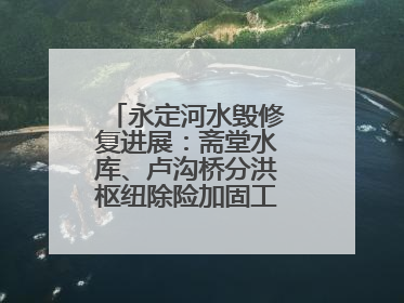 永定河水毁修复进展：斋堂水库、卢沟桥分洪枢纽除险加固工程通过验收