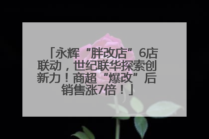 永辉“胖改店”6店联动，世纪联华探索创新力！商超“爆改”后销售涨7倍！
