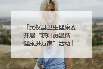 民权县卫生健康委开展“粽叶裹温情 健康进万家”活动