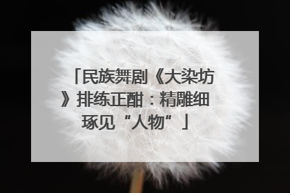 民族舞剧《大染坊》排练正酣：精雕细琢见“人物”