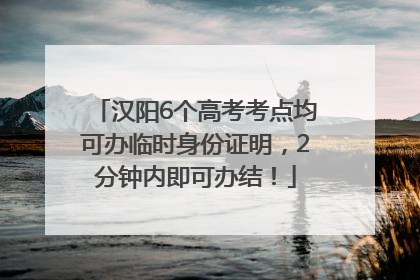 汉阳6个高考考点均可办临时身份证明，2分钟内即可办结！