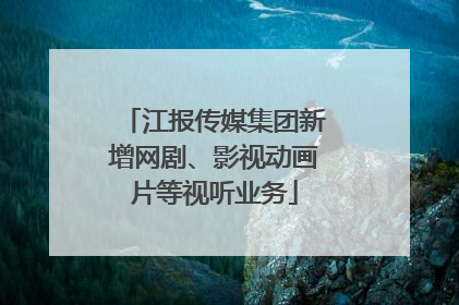 江报传媒集团新增网剧、影视动画片等视听业务