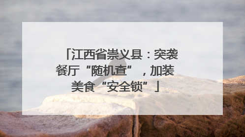 江西省崇义县：突袭餐厅“随机查”，加装美食“安全锁”