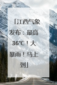 江西气象发布：最高36℃！大暴雨！马上到