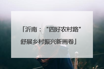 沂南：“四好农村路”舒展乡村振兴新画卷