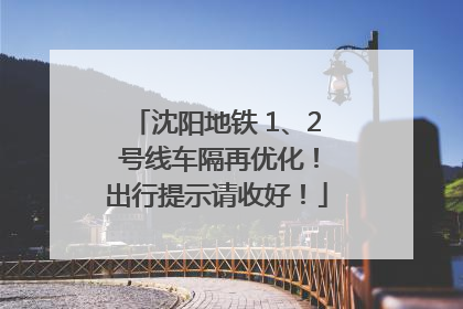 沈阳地铁 1、2 号线车隔再优化！出行提示请收好！