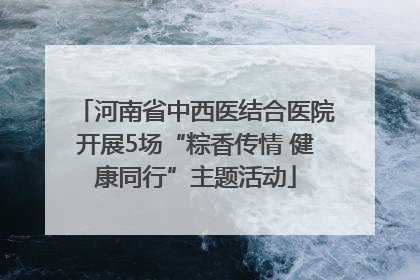 河南省中西医结合医院开展5场“粽香传情 健康同行”主题活动