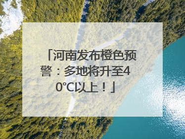 河南发布橙色预警：多地将升至40℃以上！