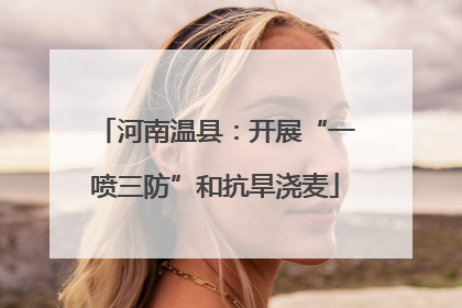 河南温县：开展“一喷三防”和抗旱浇麦