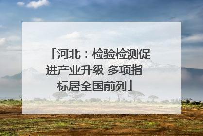 河北：检验检测促进产业升级 多项指标居全国前列