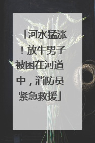 河水猛涨！放牛男子被困在河道中，消防员紧急救援