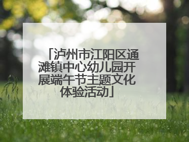 泸州市江阳区通滩镇中心幼儿园开展端午节主题文化体验活动