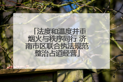法度和温度并重 烟火与秩序同行 济南市区联合执法规范整治占道经营