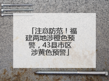 注意防范！福建两地涉橙色预警，43县市区涉黄色预警