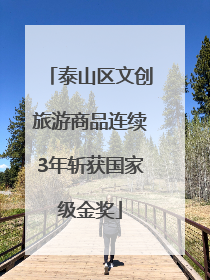 泰山区文创旅游商品连续3年斩获国家级金奖
