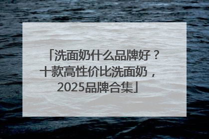 洗面奶什么品牌好？十款高性价比洗面奶，2025品牌合集