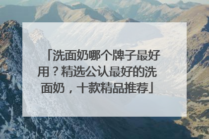 洗面奶哪个牌子最好用？精选公认最好的洗面奶，十款精品推荐
