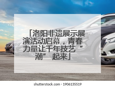 洛阳非遗展示展演活动启幕，青春力量让千年技艺“潮” 起来