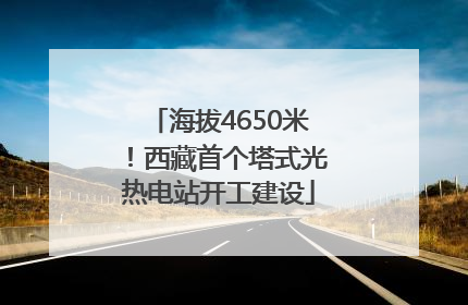 海拔4650米！西藏首个塔式光热电站开工建设