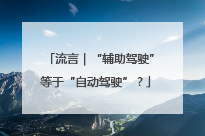 流言｜“辅助驾驶”等于“自动驾驶”？