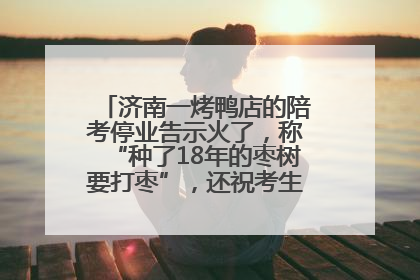 济南一烤鸭店的陪考停业告示火了，称“种了18年的枣树要打枣”，还祝考生“鸭”的全对