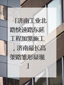济南工业北路快速路东延工程加紧施工，济南最长高架路雏形显现