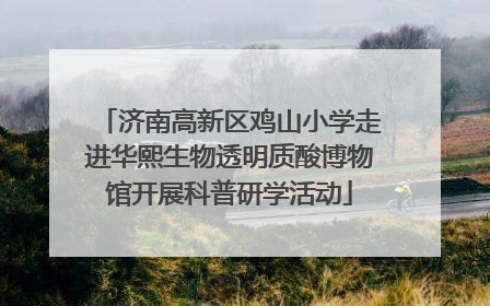 济南高新区鸡山小学走进华熙生物透明质酸博物馆开展科普研学活动