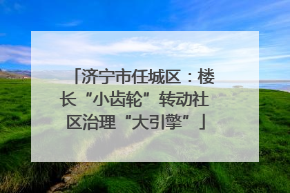 济宁市任城区：楼长“小齿轮”转动社区治理“大引擎”