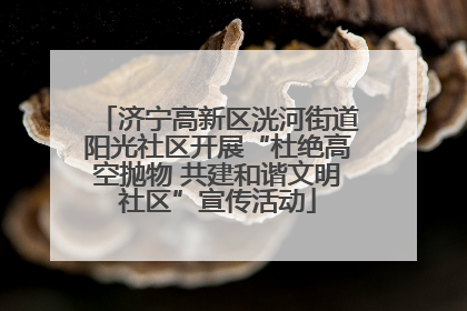 济宁高新区洸河街道阳光社区开展“杜绝高空抛物 共建和谐文明社区”宣传活动