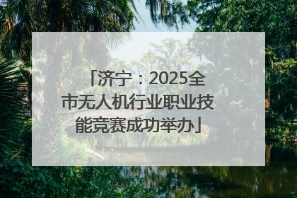 济宁：2025全市无人机行业职业技能竞赛成功举办