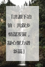 济源下冶镇：共叙乡情谋发展，凝心聚力谱新篇