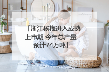 浙江杨梅进入成熟上市期 今年总产量预计74万吨