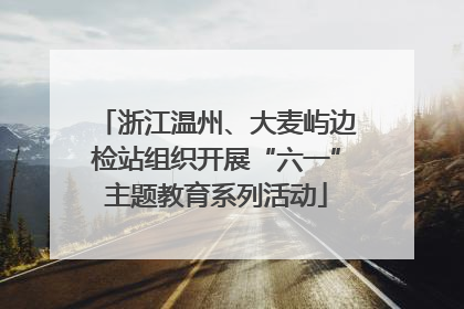 浙江温州、大麦屿边检站组织开展“六一”主题教育系列活动