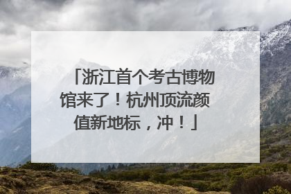 浙江首个考古博物馆来了！杭州顶流颜值新地标，冲！
