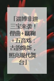 淄博非遗三宝来袭！俚曲+蹴鞠+五音戏：古韵焕新，照亮现代舞台