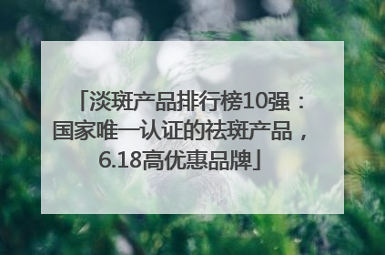 淡斑产品排行榜10强：国家唯一认证的祛斑产品，6.18高优惠品牌