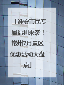 淮安市民专属福利来袭！常州7月景区优惠活动大盘点